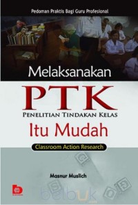Melaksanakan PTK (Penelitian Tindakan Kelas) itu Mudah: pedoman praktis bagi guru profesional
